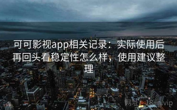 可可影视app相关记录：实际使用后再回头看稳定性怎么样，使用建议整理