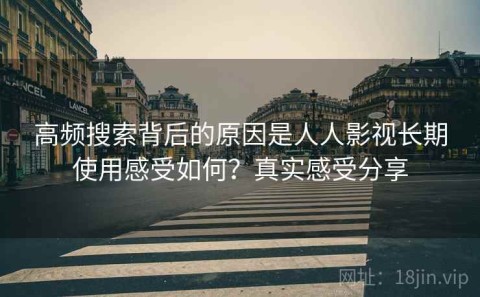 高频搜索背后的原因是人人影视长期使用感受如何？真实感受分享