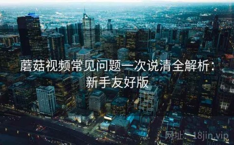蘑菇视频常见问题一次说清全解析：新手友好版
