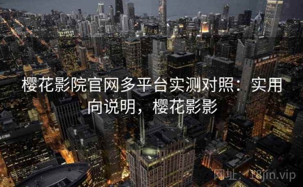 樱花影院官网多平台实测对照：实用向说明，樱花影影