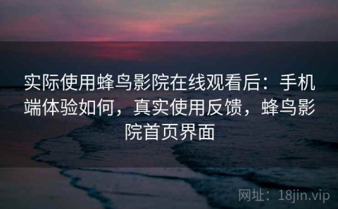 实际使用蜂鸟影院在线观看后：手机端体验如何，真实使用反馈，蜂鸟影院首页界面