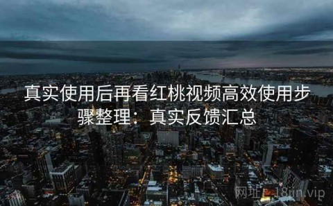 真实使用后再看红桃视频高效使用步骤整理：真实反馈汇总