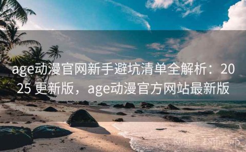 age动漫官网新手避坑清单全解析：2025 更新版，age动漫官方网站最新版