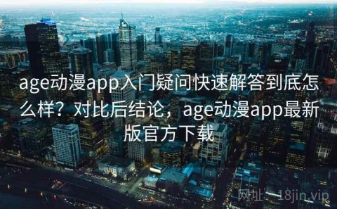 age动漫app入门疑问快速解答到底怎么样？对比后结论，age动漫app最新版官方下载