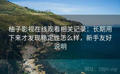 柚子影视在线观看相关记录：长期用下来才发现稳定性怎么样，新手友好说明