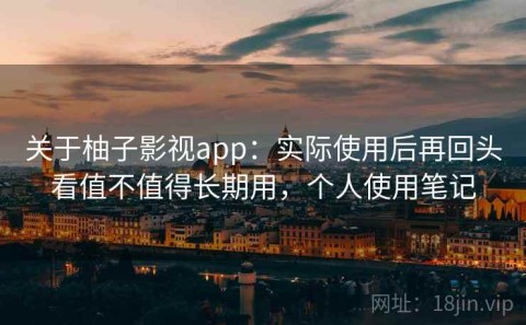 关于柚子影视app：实际使用后再回头看值不值得长期用，个人使用笔记