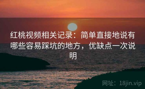 红桃视频相关记录：简单直接地说有哪些容易踩坑的地方，优缺点一次说明
