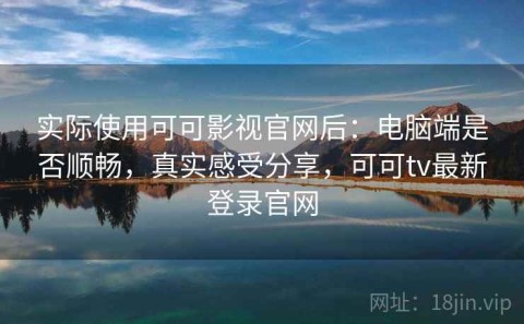 实际使用可可影视官网后：电脑端是否顺畅，真实感受分享，可可tv最新登录官网