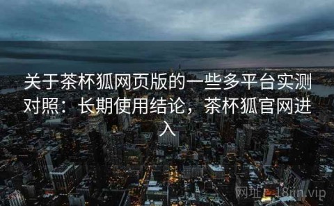 关于茶杯狐网页版的一些多平台实测对照：长期使用结论，茶杯狐官网进入
