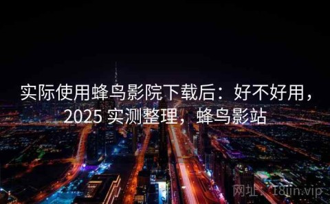 实际使用蜂鸟影院下载后：好不好用，2025 实测整理，蜂鸟影站