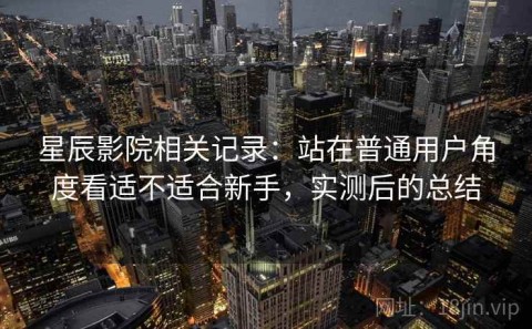 星辰影院相关记录：站在普通用户角度看适不适合新手，实测后的总结
