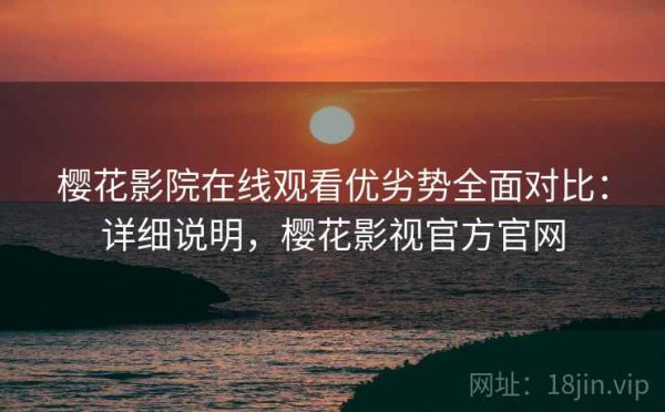 樱花影院在线观看优劣势全面对比：详细说明，樱花影视官方官网