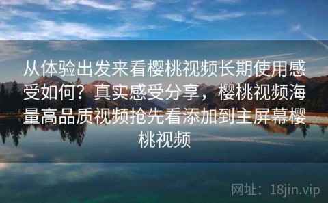 从体验出发来看樱桃视频长期使用感受如何？真实感受分享，樱桃视频海量高品质视频抢先看添加到主屏幕樱桃视频