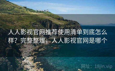 人人影视官网推荐使用清单到底怎么样？完整整理，人人影视官网是哪个