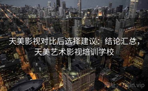 天美影视对比后选择建议：结论汇总，天美艺术影视培训学校