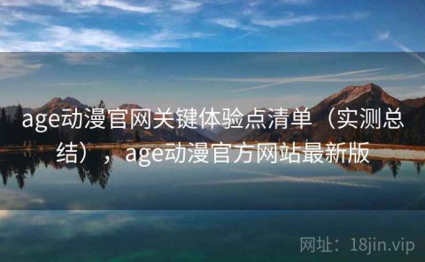 age动漫官网关键体验点清单（实测总结），age动漫官方网站最新版