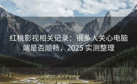 红桃影视相关记录：很多人关心电脑端是否顺畅，2025 实测整理