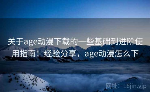 关于age动漫下载的一些基础到进阶使用指南：经验分享，age动漫怎么下