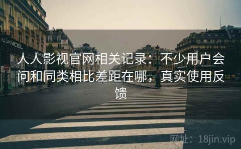 人人影视官网相关记录：不少用户会问和同类相比差距在哪，真实使用反馈