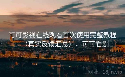 可可影视在线观看首次使用完整教程（真实反馈汇总），可可看剧