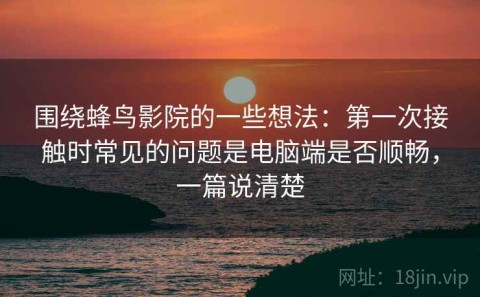 围绕蜂鸟影院的一些想法：第一次接触时常见的问题是电脑端是否顺畅，一篇说清楚