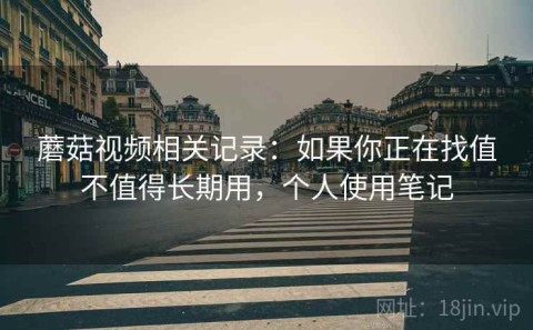 蘑菇视频相关记录：如果你正在找值不值得长期用，个人使用笔记