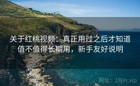 关于红桃视频：真正用过之后才知道值不值得长期用，新手友好说明