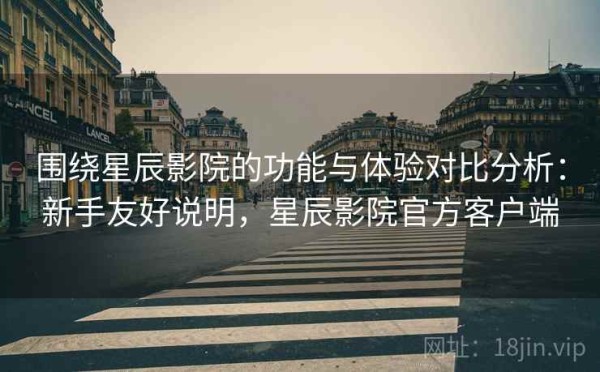 围绕星辰影院的功能与体验对比分析：新手友好说明，星辰影院官方客户端
