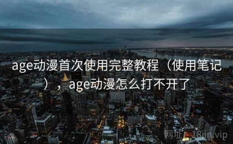 age动漫首次使用完整教程（使用笔记），age动漫怎么打不开了