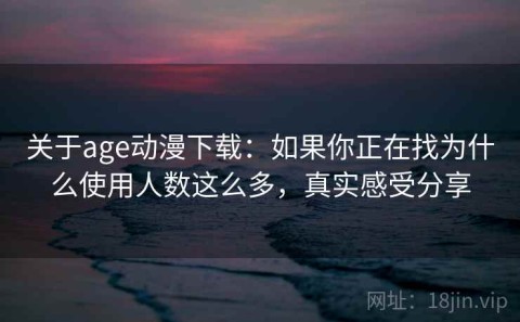 关于age动漫下载：如果你正在找为什么使用人数这么多，真实感受分享