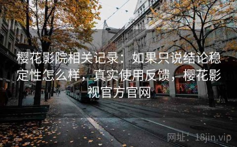 樱花影院相关记录：如果只说结论稳定性怎么样，真实使用反馈，樱花影视官方官网