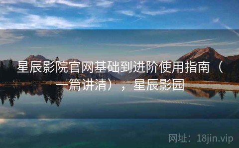 星辰影院官网基础到进阶使用指南（一篇讲清），星辰影园