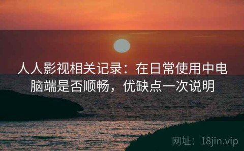 人人影视相关记录：在日常使用中电脑端是否顺畅，优缺点一次说明