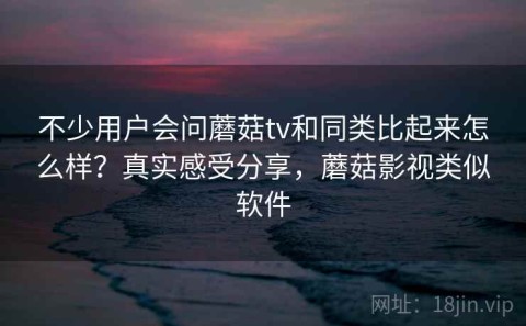 不少用户会问蘑菇tv和同类比起来怎么样？真实感受分享，蘑菇影视类似软件