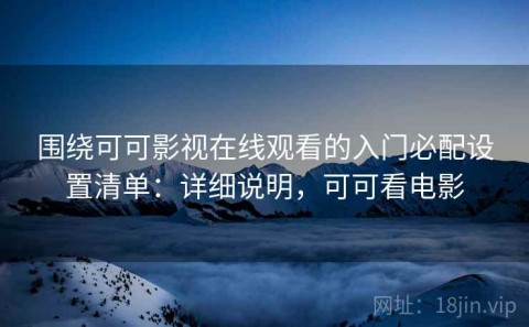 围绕可可影视在线观看的入门必配设置清单：详细说明，可可看电影