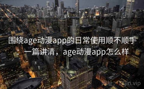 围绕age动漫app的日常使用顺不顺手：一篇讲清，age动漫app怎么样