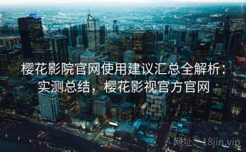 樱花影院官网使用建议汇总全解析：实测总结，樱花影视官方官网