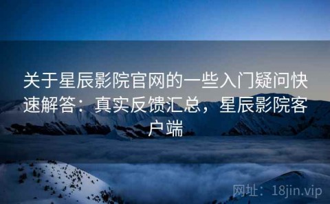 关于星辰影院官网的一些入门疑问快速解答：真实反馈汇总，星辰影院客户端