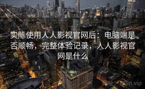 实际使用人人影视官网后：电脑端是否顺畅，完整体验记录，人人影视官网是什么