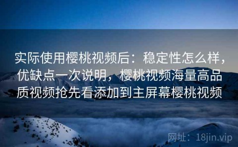 实际使用樱桃视频后：稳定性怎么样，优缺点一次说明，樱桃视频海量高品质视频抢先看添加到主屏幕樱桃视频