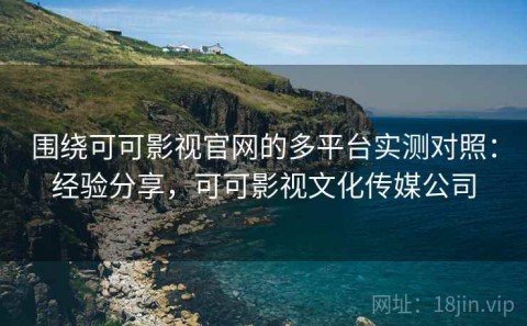 围绕可可影视官网的多平台实测对照：经验分享，可可影视文化传媒公司