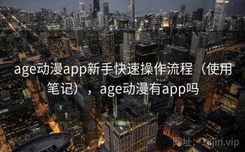 age动漫app新手快速操作流程（使用笔记），age动漫有app吗