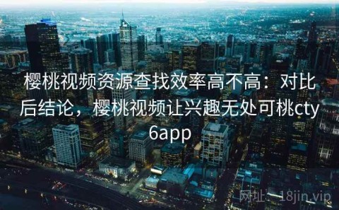 樱桃视频资源查找效率高不高：对比后结论，樱桃视频让兴趣无处可桃cty6app