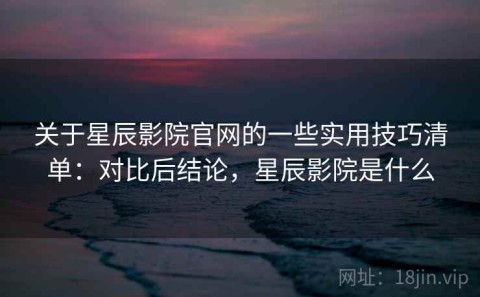 关于星辰影院官网的一些实用技巧清单：对比后结论，星辰影院是什么