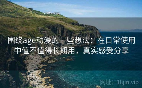 围绕age动漫的一些想法：在日常使用中值不值得长期用，真实感受分享