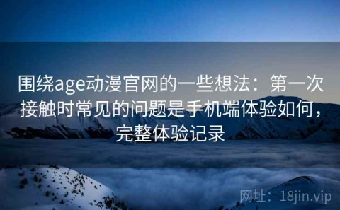 围绕age动漫官网的一些想法：第一次接触时常见的问题是手机端体验如何，完整体验记录