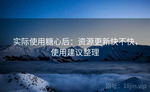 实际使用糖心后：资源更新快不快，使用建议整理