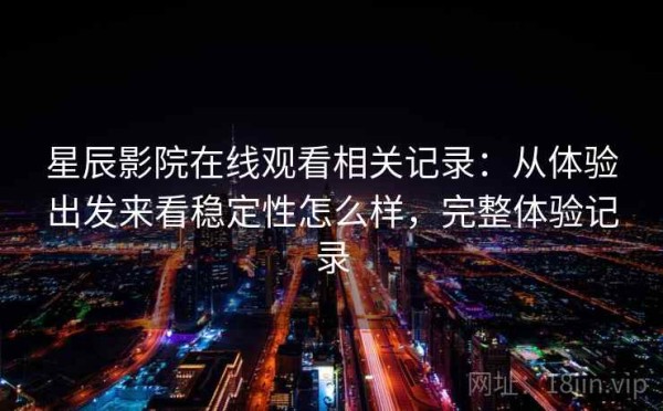 星辰影院在线观看相关记录：从体验出发来看稳定性怎么样，完整体验记录