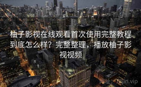 柚子影视在线观看首次使用完整教程到底怎么样？完整整理，播放柚子影视视频