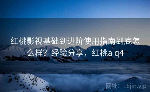 红桃影视基础到进阶使用指南到底怎么样？经验分享，红桃a q4